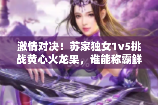 激情对决！苏家独女1v5挑战黄心火龙果，谁能称霸鲜果界？