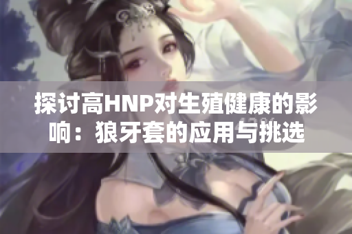 探讨高HNP对生殖健康的影响：狼牙套的应用与挑选