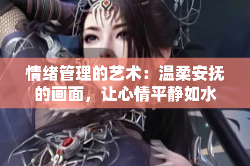 情绪管理的艺术：温柔安抚的画面，让心情平静如水