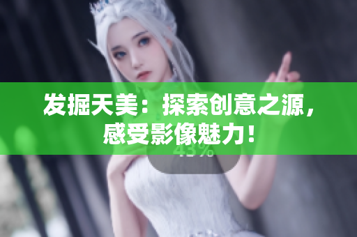 发掘天美：探索创意之源，感受影像魅力！