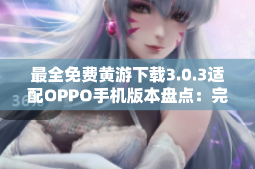 最全免费黄游下载3.0.3适配OPPO手机版本盘点：完整指南！