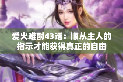 爱火难酎43话：顺从主人的指示才能获得真正的自由