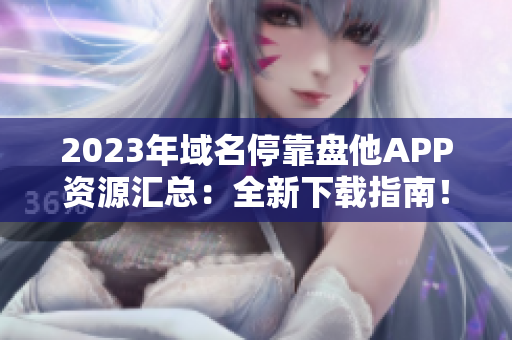 2023年域名停靠盘他APP资源汇总：全新下载指南！