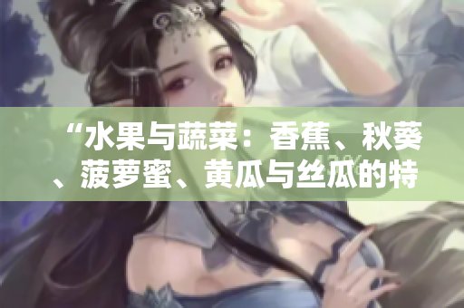 “水果与蔬菜：香蕉、秋葵、菠萝蜜、黄瓜与丝瓜的特点与比较”