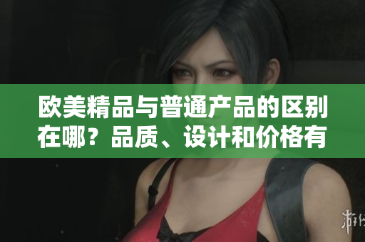 欧美精品与普通产品的区别在哪？品质、设计和价格有何异同？