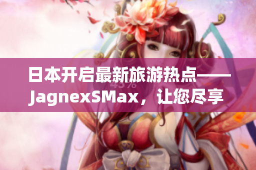 日本开启最新旅游热点——JagnexSMax，让您尽享绝妙体验！