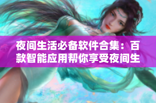 夜间生活必备软件合集：百款智能应用帮你享受夜间生活