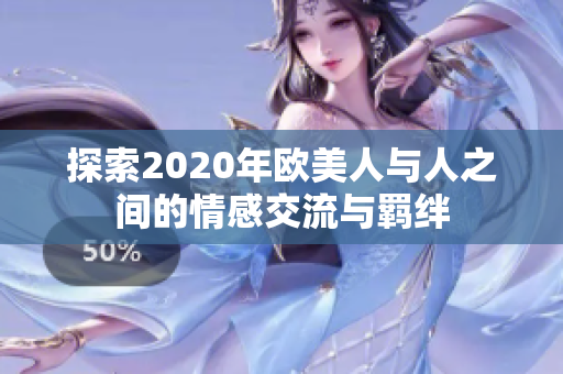 探索2020年欧美人与人之间的情感交流与羁绊
