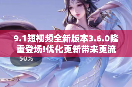 9.1短视频全新版本3.6.0隆重登场!优化更新带来更流畅体验