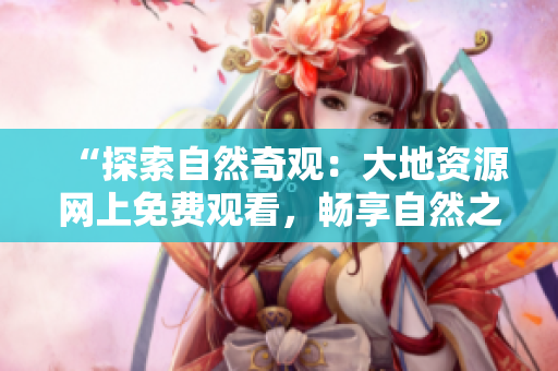 “探索自然奇观：大地资源网上免费观看，畅享自然之美！”