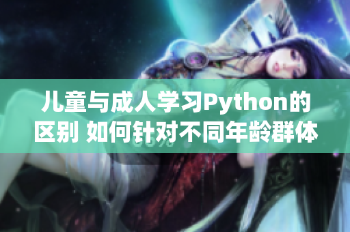 儿童与成人学习Python的区别 如何针对不同年龄群体优化教学