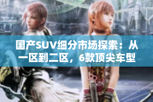 国产SUV细分市场探索：从一区到二区，6款顶尖车型盘点