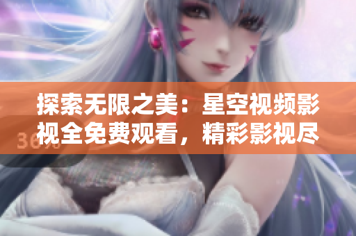 探索无限之美：星空视频影视全免费观看，精彩影视尽在其中