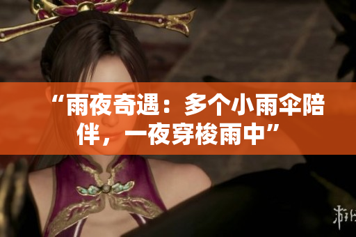 “雨夜奇遇：多个小雨伞陪伴，一夜穿梭雨中”