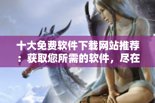 十大免费软件下载网站推荐：获取您所需的软件，尽在这里！