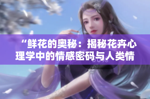 “鲜花的奥秘：揭秘花卉心理学中的情感密码与人类情感关联”