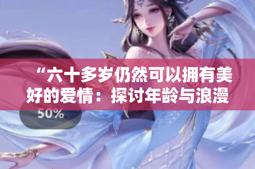 “六十多岁仍然可以拥有美好的爱情：探讨年龄与浪漫的界限”