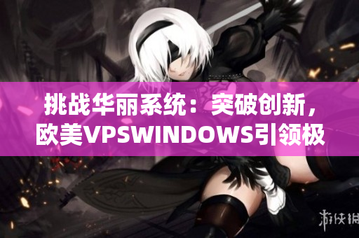 挑战华丽系统：突破创新，欧美VPSWINDOWS引领极致体验