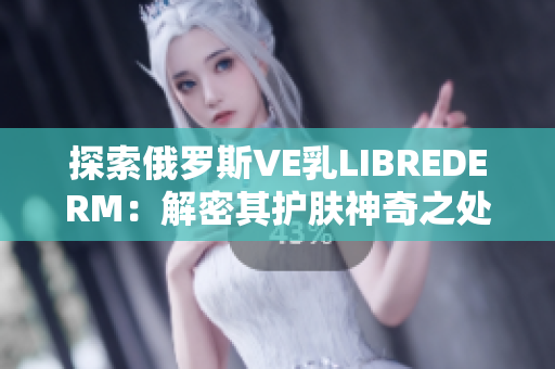 探索俄罗斯VE乳LIBREDERM：解密其护肤神奇之处，揭秘成分与功效