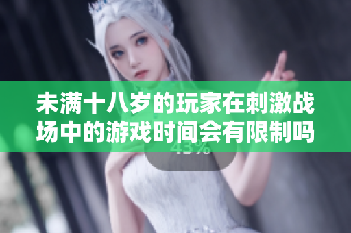 未满十八岁的玩家在刺激战场中的游戏时间会有限制吗？