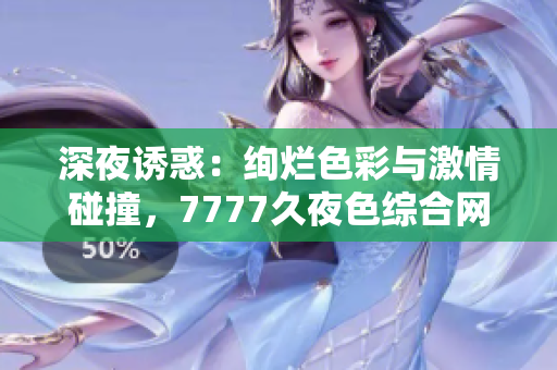深夜诱惑：绚烂色彩与激情碰撞，7777久夜色综合网带你穿越撩人的魅力世界