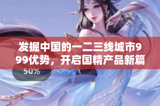 发掘中国的一二三线城市999优势，开启国精产品新篇章