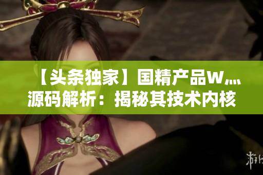 【头条独家】国精产品W灬源码解析：揭秘其技术内核与创新应用【独家报道】