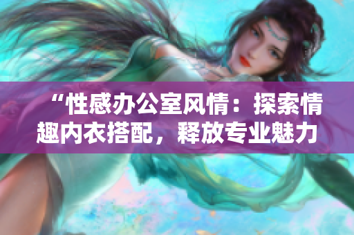 “性感办公室风情：探索情趣内衣搭配，释放专业魅力”