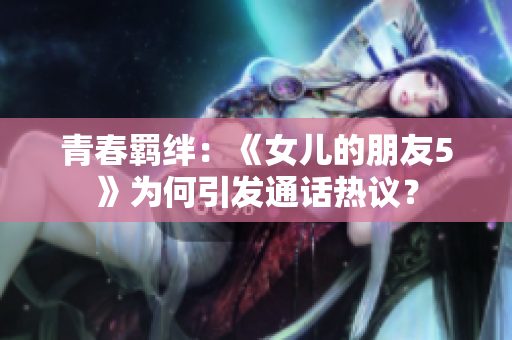 青春羁绊：《女儿的朋友5》为何引发通话热议？