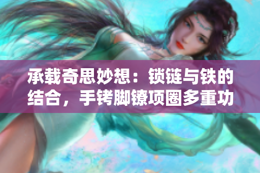 承载奇思妙想：锁链与铁的结合，手铐脚镣项圈多重功用