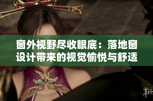 窗外视野尽收眼底：落地窗设计带来的视觉愉悦与舒适体验