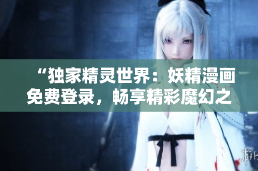 “独家精灵世界：妖精漫画免费登录，畅享精彩魔幻之旅！”