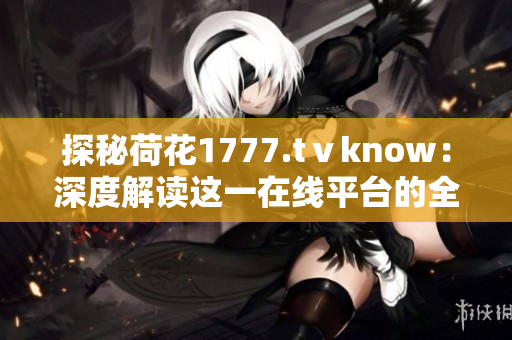 探秘荷花1777.tⅴknow：深度解读这一在线平台的全方位功能与魅力