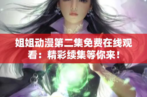 姐姐动漫第二集免费在线观看：精彩续集等你来！