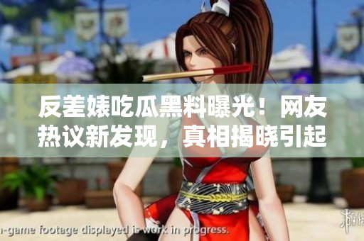 反差婊吃瓜黑料曝光！网友热议新发现，真相揭晓引起轰动