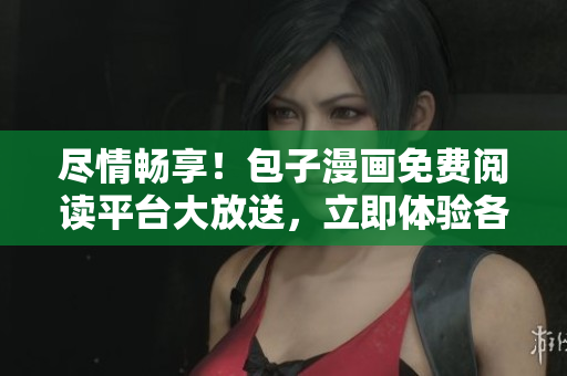 尽情畅享！包子漫画免费阅读平台大放送，立即体验各种精彩漫画内容！