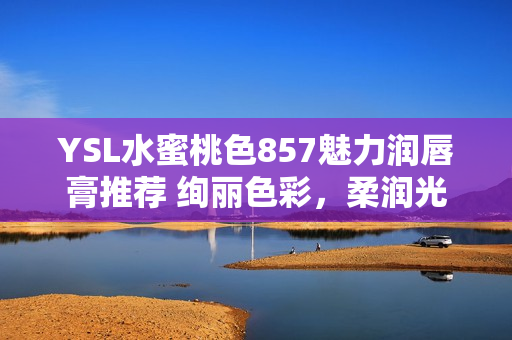 YSL水蜜桃色857魅力润唇膏推荐 绚丽色彩，柔润光泽