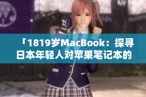 「1819岁MacBook：探寻日本年轻人对苹果笔记本的独特追求」