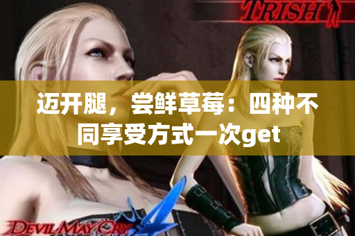 迈开腿，尝鲜草莓：四种不同享受方式一次get