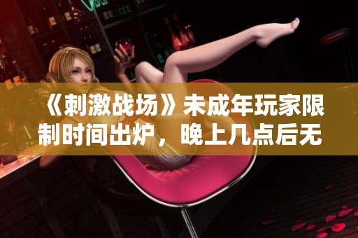 《刺激战场》未成年玩家限制时间出炉，晚上几点后无法登录游戏