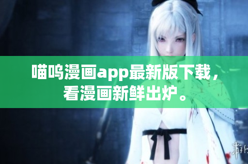 喵呜漫画app最新版下载，看漫画新鲜出炉。