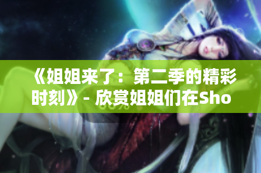 《姐姐来了：第二季的精彩时刻》- 欣赏姐姐们在Showtime中的精彩表现
