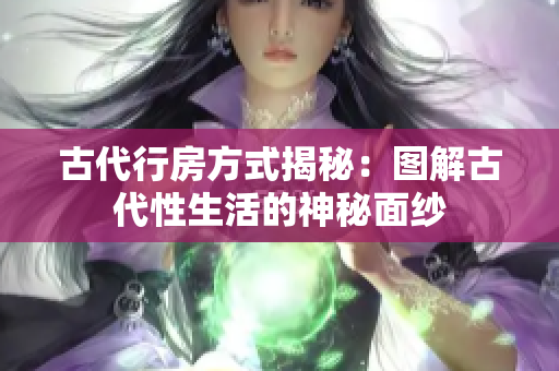 古代行房方式揭秘：图解古代性生活的神秘面纱