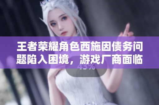 王者荣耀角色西施因债务问题陷入困境，游戏厂商面临舆论压力