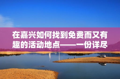 在嘉兴如何找到免费而又有趣的活动地点——一份详尽指南