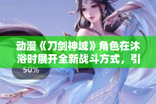 动漫《刀剑神域》角色在沐浴时展开全新战斗方式，引发热议