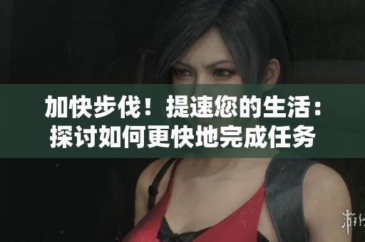 加快步伐！提速您的生活：探讨如何更快地完成任务