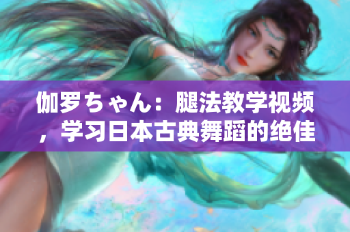 伽罗ちゃん：腿法教学视频，学习日本古典舞蹈的绝佳入门!