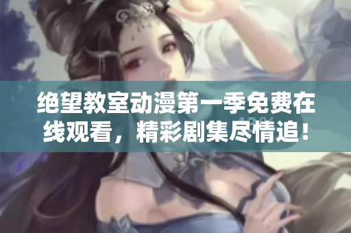 绝望教室动漫第一季免费在线观看，精彩剧集尽情追！