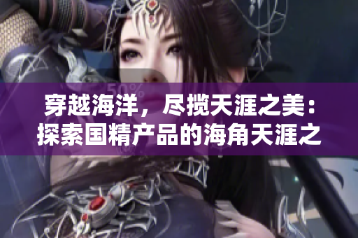 穿越海洋，尽揽天涯之美：探索国精产品的海角天涯之旅